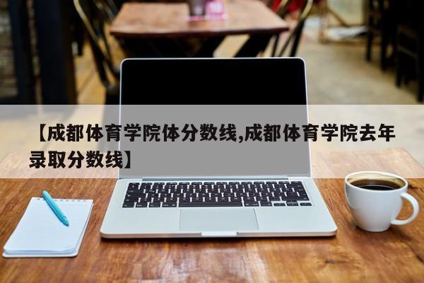 【成都体育学院体分数线,成都体育学院去年录取分数线】