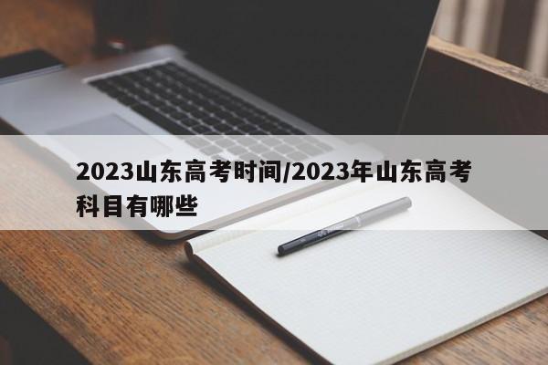 2023山东高考时间/2023年山东高考科目有哪些