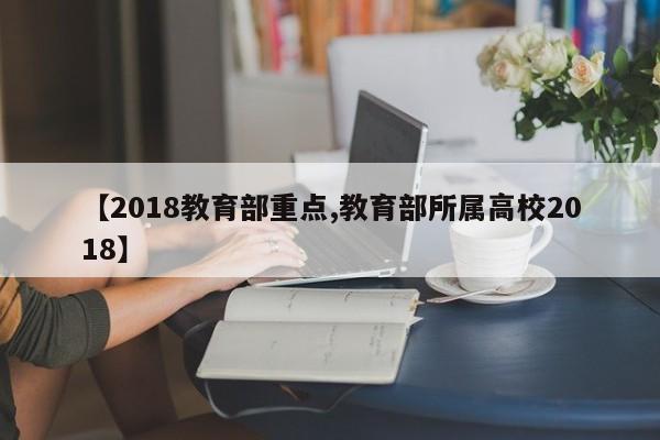 【2018教育部重点,教育部所属高校2018】