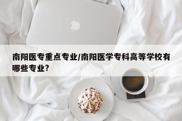南阳医专重点专业/南阳医学专科高等学校有哪些专业?