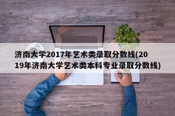 济南大学2017年艺术类录取分数线(2019年济南大学艺术类本科专业录取分数线)