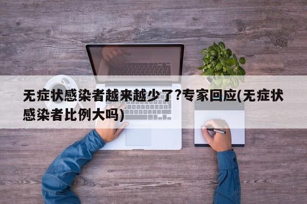无症状感染者越来越少了?专家回应(无症状感染者比例大吗)
