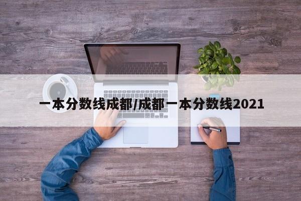 一本分数线成都/成都一本分数线2021
