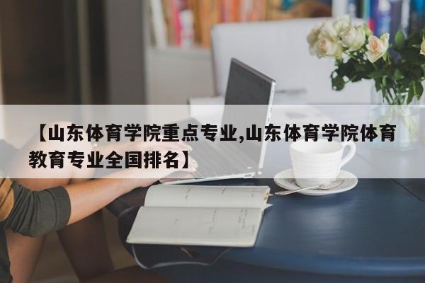 【山东体育学院重点专业,山东体育学院体育教育专业全国排名】