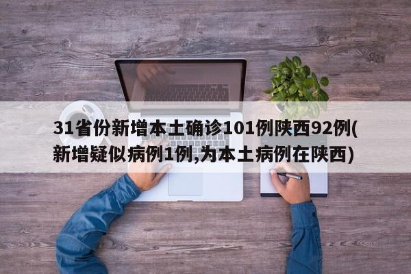 31省份新增本土确诊101例陕西92例(新增疑似病例1例,为本土病例在陕西)
