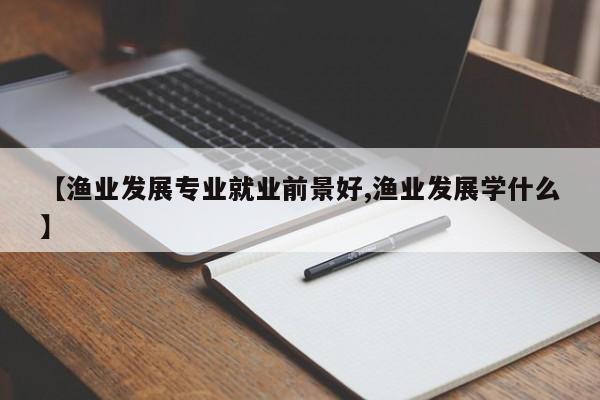 【渔业发展专业就业前景好,渔业发展学什么】