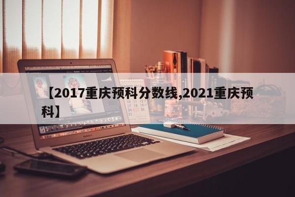 【2017重庆预科分数线,2021重庆预科】