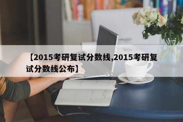 【2015考研复试分数线,2015考研复试分数线公布】