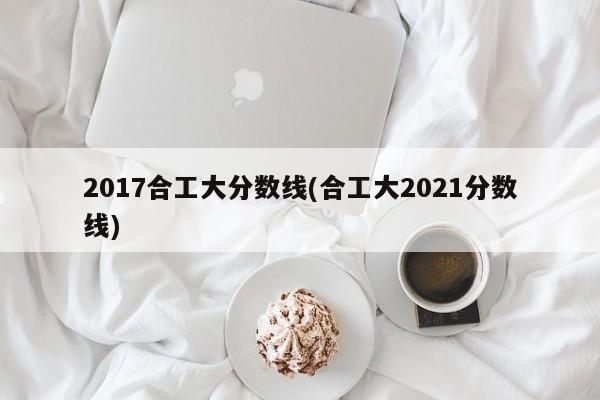 2017合工大分数线(合工大2021分数线)