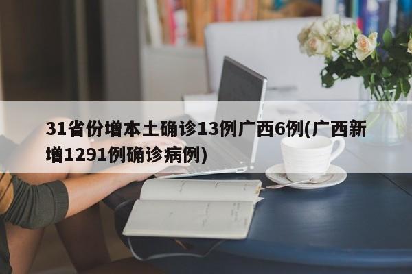 31省份增本土确诊13例广西6例(广西新增1291例确诊病例)