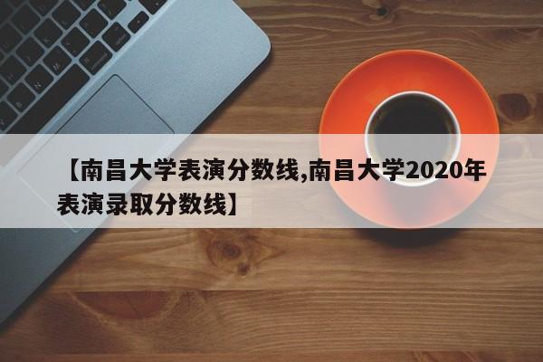 【南昌大学表演分数线,南昌大学2020年表演录取分数线】
