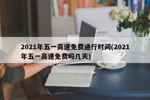 2021年五一高速免费通行时间(2021年五一高速免费吗几天)