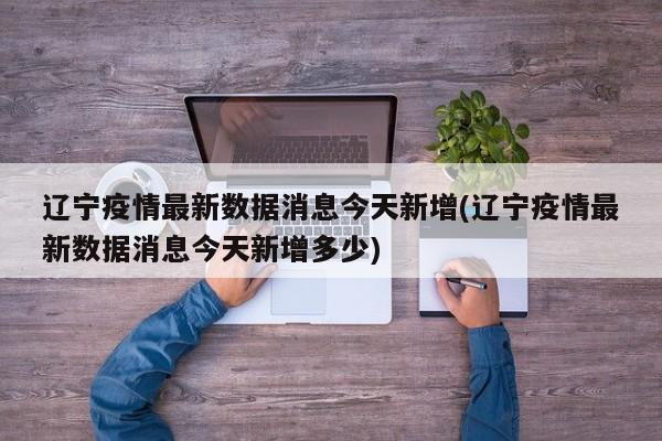 辽宁疫情最新数据消息今天新增(辽宁疫情最新数据消息今天新增多少)