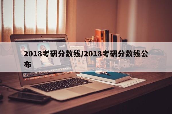 2018考研分数线/2018考研分数线公布