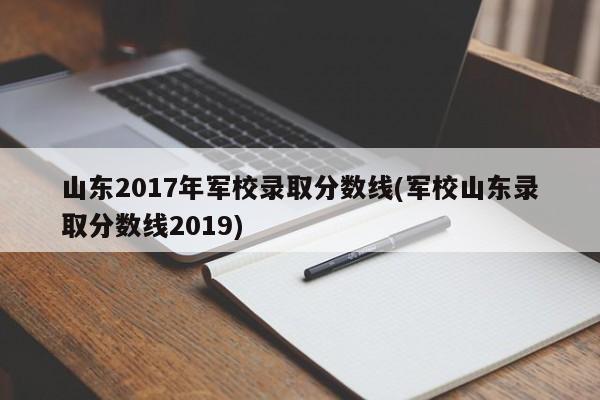 山东2017年军校录取分数线(军校山东录取分数线2019)