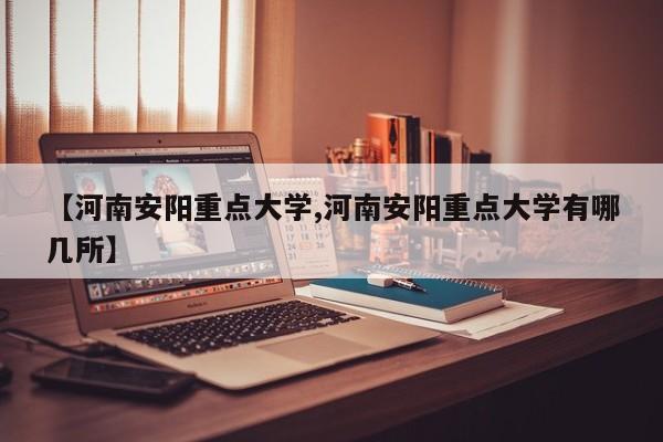 【河南安阳重点大学,河南安阳重点大学有哪几所】