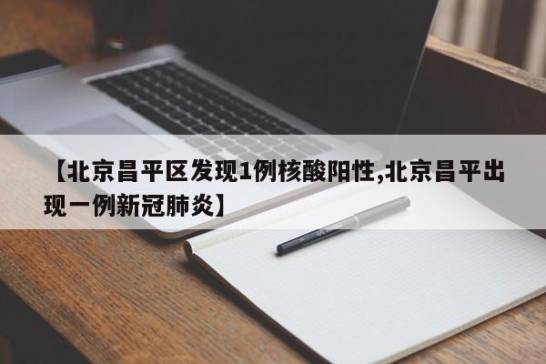 【北京昌平区发现1例核酸阳性,北京昌平出现一例新冠肺炎】