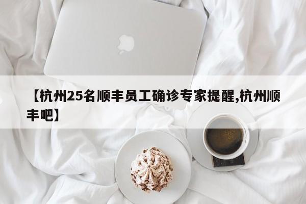 【杭州25名顺丰员工确诊专家提醒,杭州顺丰吧】