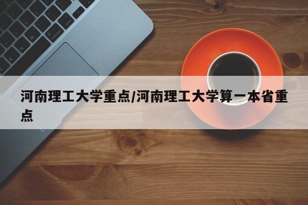 河南理工大学重点/河南理工大学算一本省重点