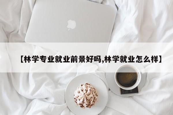 【林学专业就业前景好吗,林学就业怎么样】