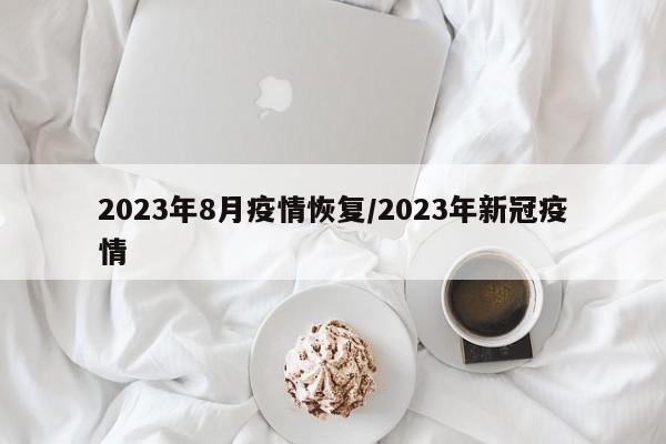 2023年8月疫情恢复/2023年新冠疫情