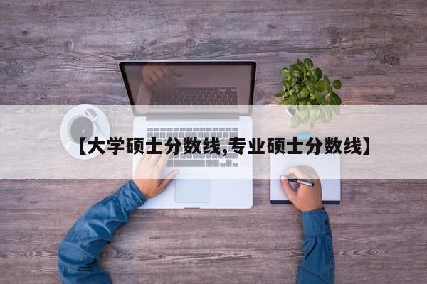 【大学硕士分数线,专业硕士分数线】