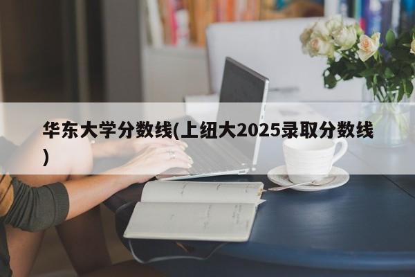 华东大学分数线(上纽大2025录取分数线)