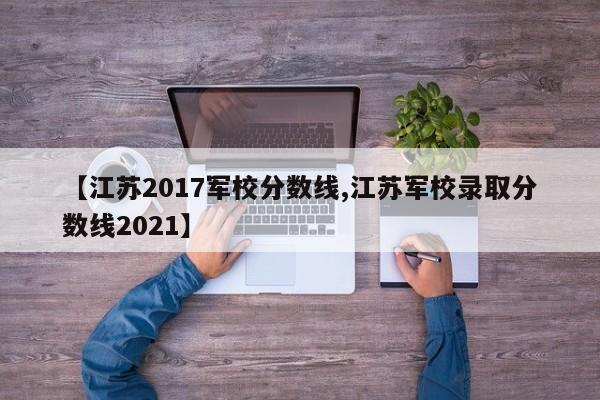 【江苏2017军校分数线,江苏军校录取分数线2021】