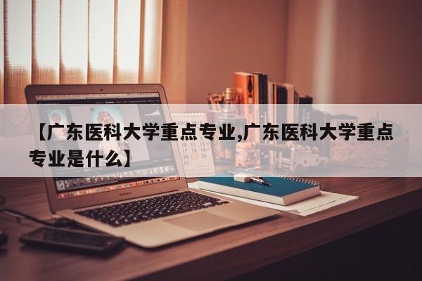 【广东医科大学重点专业,广东医科大学重点专业是什么】