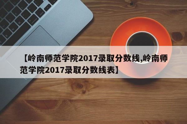【岭南师范学院2017录取分数线,岭南师范学院2017录取分数线表】
