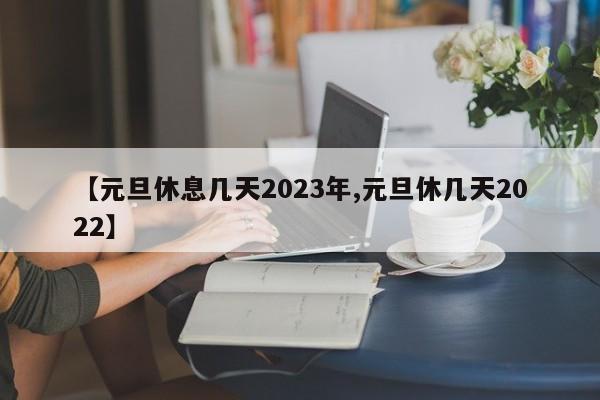 【元旦休息几天2023年,元旦休几天2022】