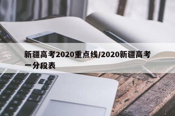 新疆高考2020重点线/2020新疆高考一分段表