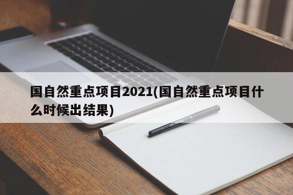 国自然重点项目2021(国自然重点项目什么时候出结果)