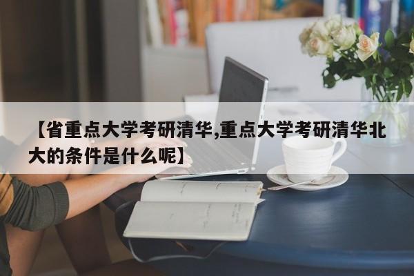 【省重点大学考研清华,重点大学考研清华北大的条件是什么呢】