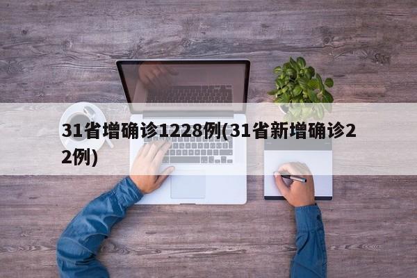 31省增确诊1228例(31省新增确诊22例)