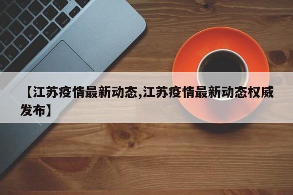 【江苏疫情最新动态,江苏疫情最新动态权威发布】