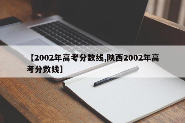 【2002年高考分数线,陕西2002年高考分数线】