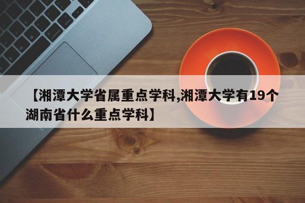 【湘潭大学省属重点学科,湘潭大学有19个湖南省什么重点学科】