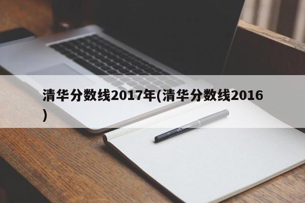 清华分数线2017年(清华分数线2016)
