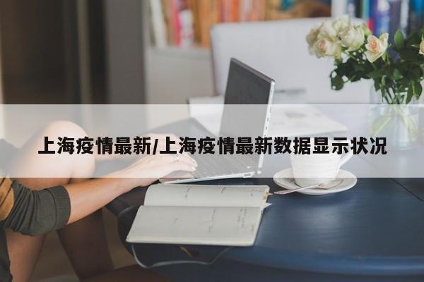 上海疫情最新/上海疫情最新数据显示状况