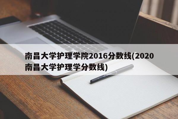 南昌大学护理学院2016分数线(2020南昌大学护理学分数线)