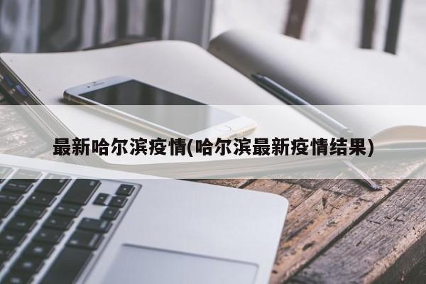 最新哈尔滨疫情(哈尔滨最新疫情结果)