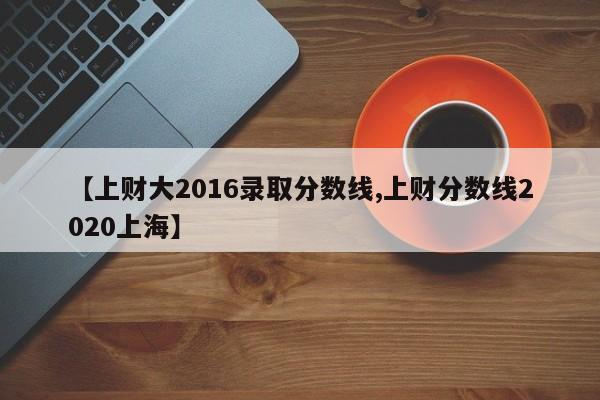 【上财大2016录取分数线,上财分数线2020上海】