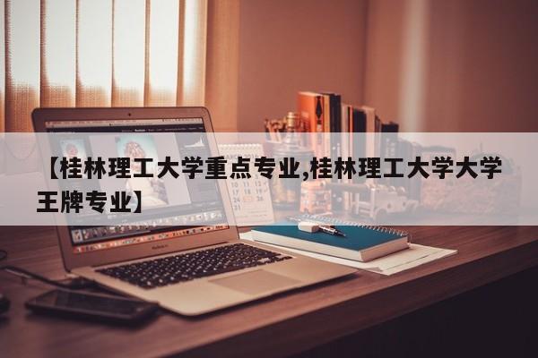 【桂林理工大学重点专业,桂林理工大学大学王牌专业】