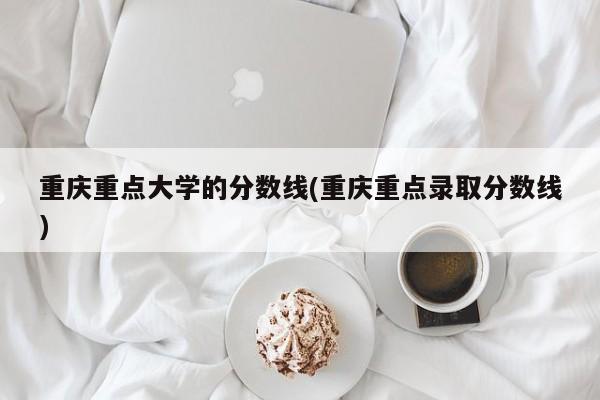 重庆重点大学的分数线(重庆重点录取分数线)